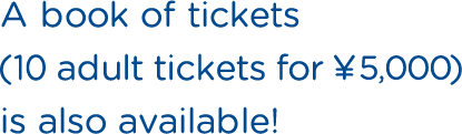 A book of tickets (10 adult tickets for ¥5,000)  is also available!