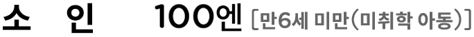 소인100엔[6세 미만 (미취학 아동)]