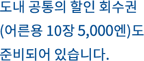 도내 공통의 할인 회수권(어른용 10장 4700엔)도 준비되어 있습니다. 