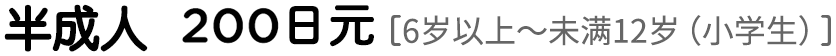 半成人200日元 ［6岁以上〜未满12岁（小学生）］